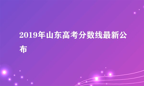 2019年山东高考分数线最新公布