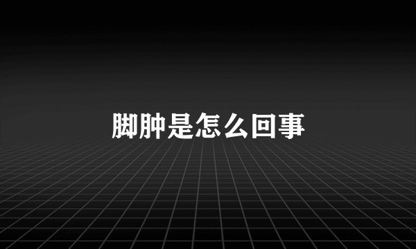 脚肿是怎么回事
