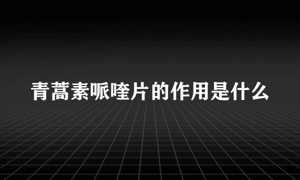 青蒿素哌喹片的作用是什么