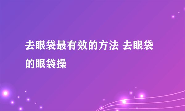 去眼袋最有效的方法 去眼袋的眼袋操