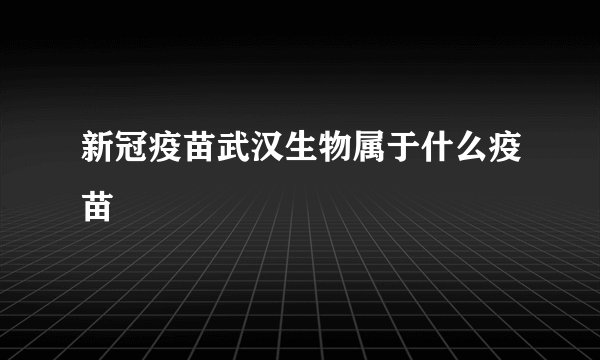 新冠疫苗武汉生物属于什么疫苗