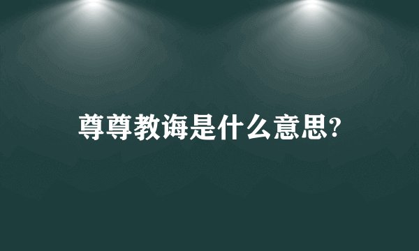 尊尊教诲是什么意思?