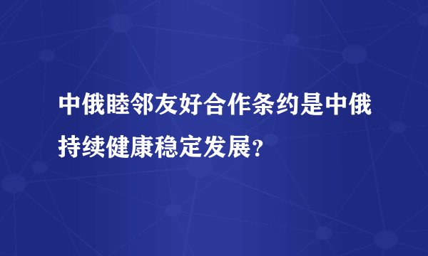 中俄睦邻友好合作条约是中俄持续健康稳定发展？