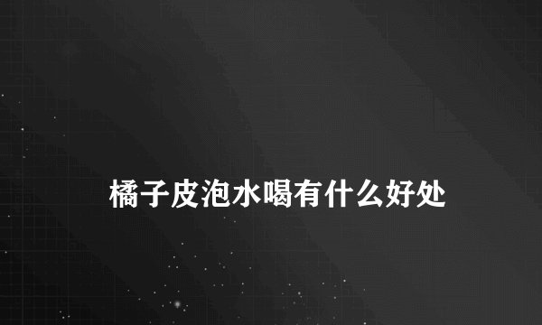 橘子皮泡水喝有什么好处