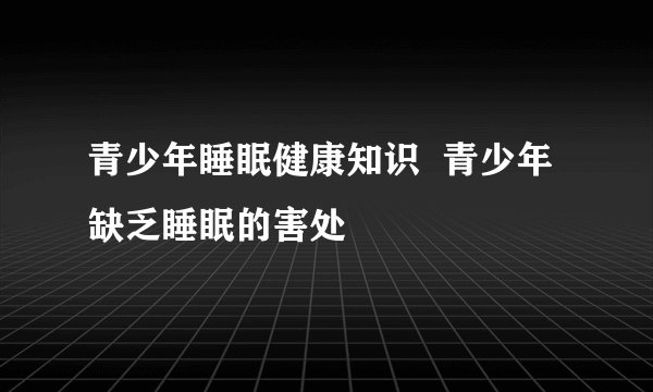青少年睡眠健康知识  青少年缺乏睡眠的害处