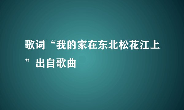 歌词“我的家在东北松花江上”出自歌曲