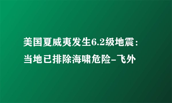 美国夏威夷发生6.2级地震:当地已排除海啸危险-飞外