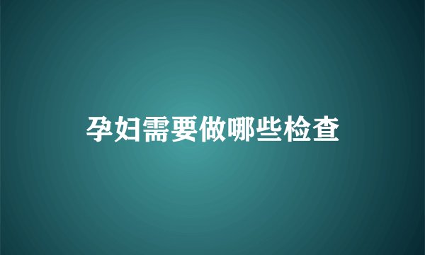 孕妇需要做哪些检查
