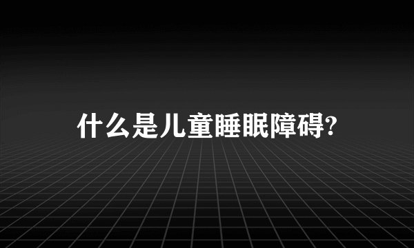 什么是儿童睡眠障碍?