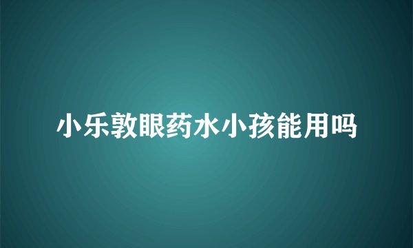 小乐敦眼药水小孩能用吗