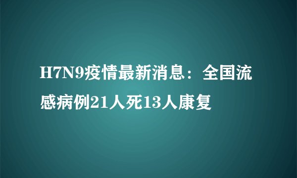 H7N9疫情最新消息：全国流感病例21人死13人康复