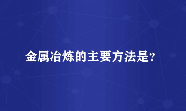 金属冶炼的主要方法是？