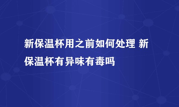 新保温杯用之前如何处理 新保温杯有异味有毒吗