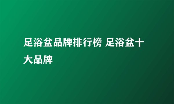 足浴盆品牌排行榜 足浴盆十大品牌