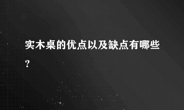 实木桌的优点以及缺点有哪些？