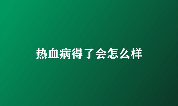 热血病得了会怎么样