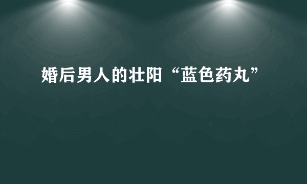 婚后男人的壮阳“蓝色药丸”