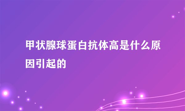 甲状腺球蛋白抗体高是什么原因引起的