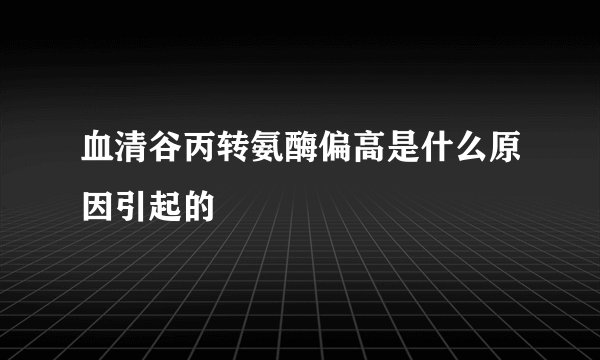 血清谷丙转氨酶偏高是什么原因引起的