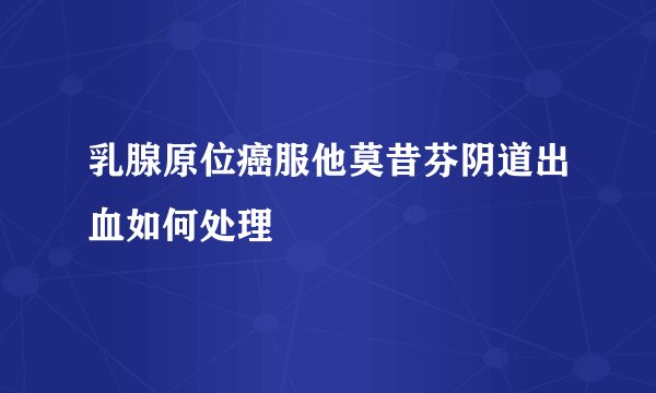 乳腺原位癌服他莫昔芬阴道出血如何处理