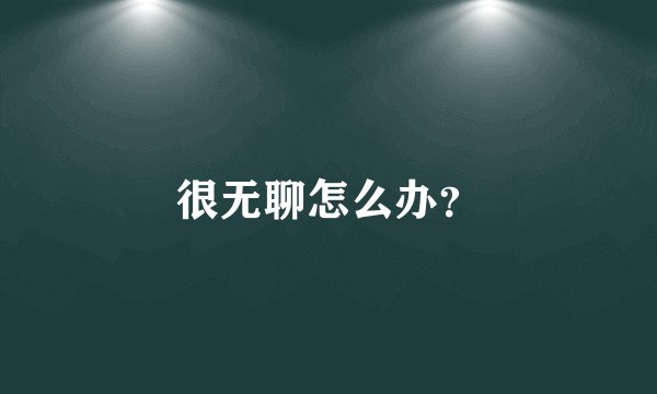 很无聊怎么办？