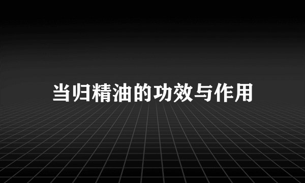 当归精油的功效与作用