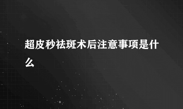 超皮秒祛斑术后注意事项是什么