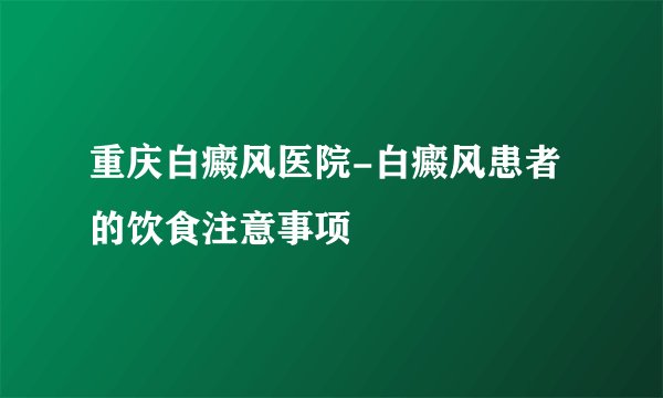 重庆白癜风医院-白癜风患者的饮食注意事项