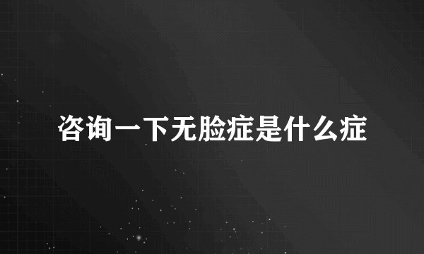 咨询一下无脸症是什么症