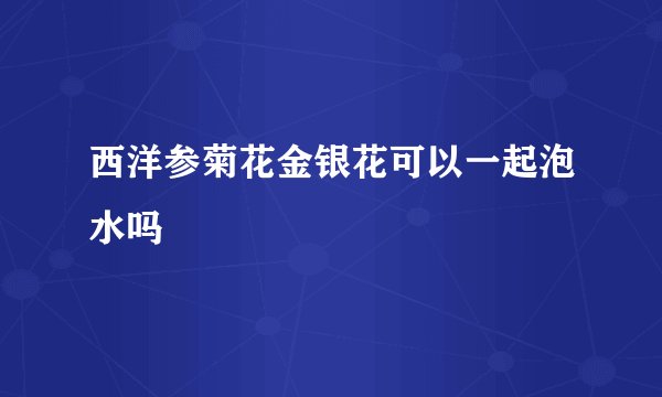 西洋参菊花金银花可以一起泡水吗
