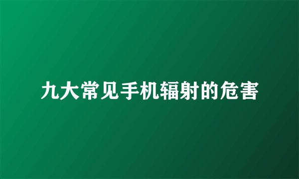 九大常见手机辐射的危害