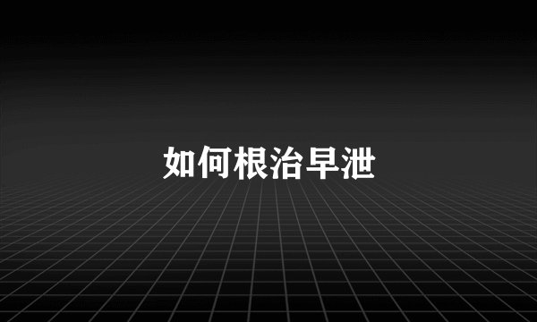 如何根治早泄