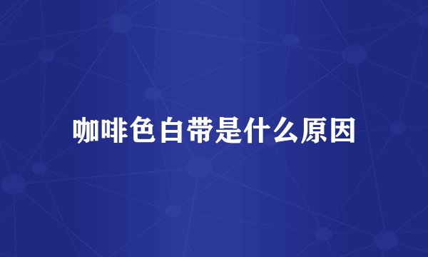 咖啡色白带是什么原因