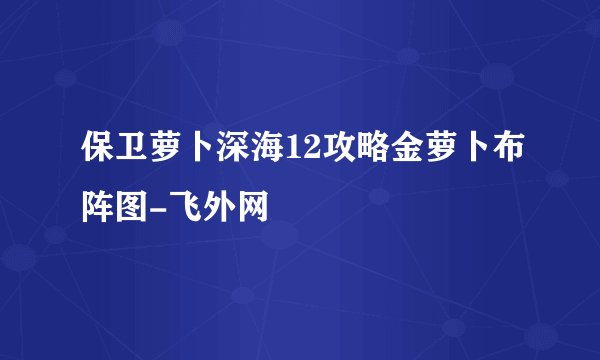 保卫萝卜深海12攻略金萝卜布阵图-飞外网