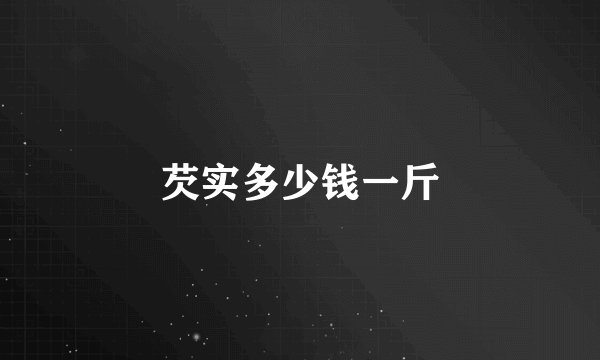 芡实多少钱一斤