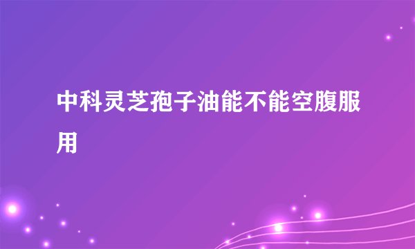中科灵芝孢子油能不能空腹服用
