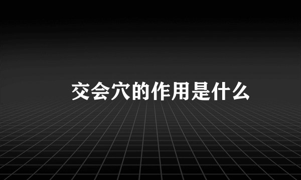  交会穴的作用是什么