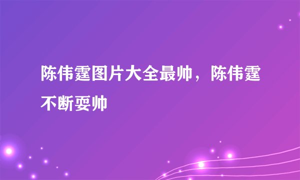陈伟霆图片大全最帅，陈伟霆不断耍帅