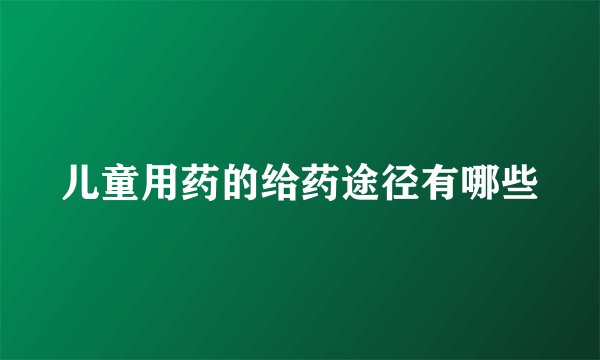 儿童用药的给药途径有哪些