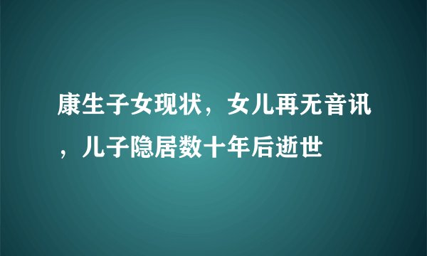 康生子女现状，女儿再无音讯，儿子隐居数十年后逝世