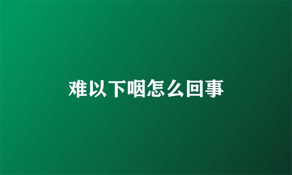 难以下咽怎么回事