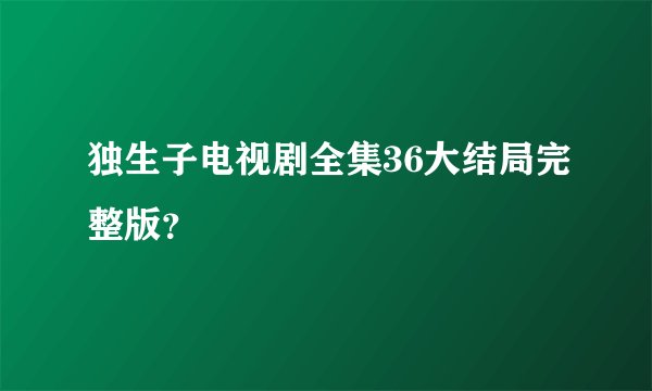 独生子电视剧全集36大结局完整版？