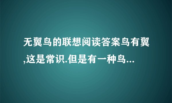 无翼鸟的联想阅读答案鸟有翼,这是常识.但是有一种鸟,却无翼.她端庄妩媚,能歌善啼,极讨人欢心.新西兰人爱之尤甚,将其命名