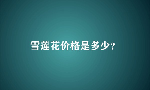 雪莲花价格是多少？