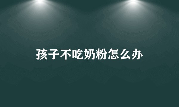 孩子不吃奶粉怎么办