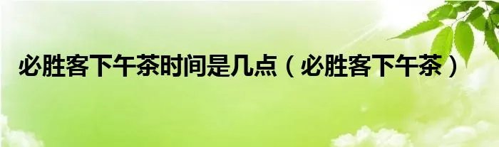 必胜客下午茶时间是几点（必胜客下午茶）