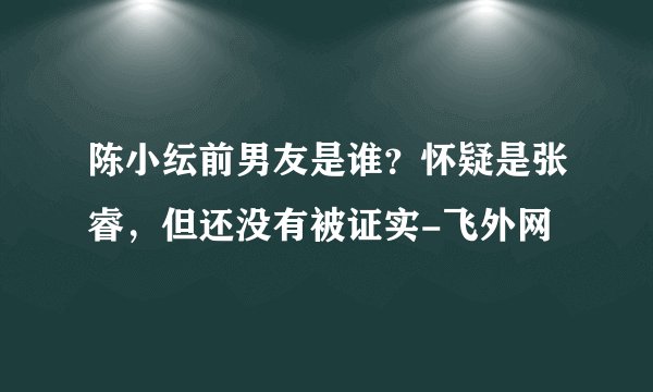 陈小纭前男友是谁？怀疑是张睿，但还没有被证实-飞外网