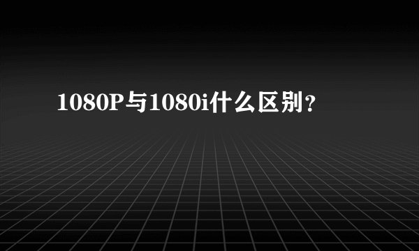 1080P与1080i什么区别?