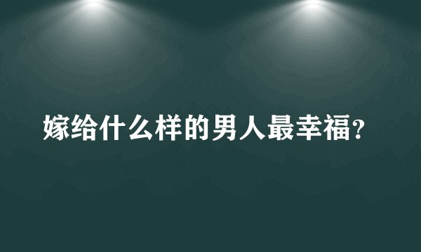 嫁给什么样的男人最幸福？
