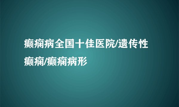 癫痫病全国十佳医院/遗传性癫痫/癫痫病形